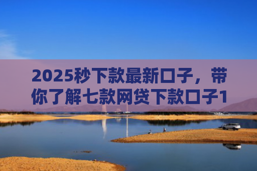 2025秒下款最新口子，带你了解七款网贷下款口子1000元