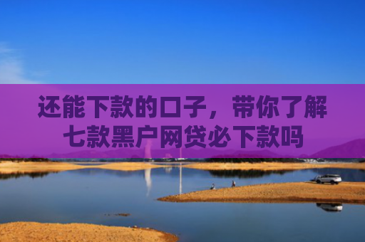 还能下款的口子，带你了解七款黑户网贷必下款吗