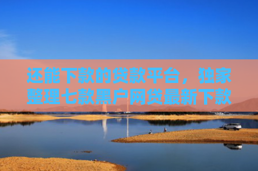 还能下款的贷款平台，独家整理七款黑户网贷最新下款口子