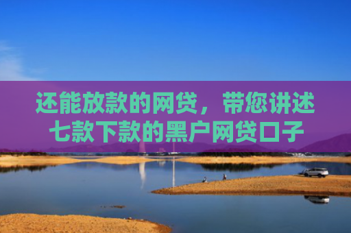 还能放款的网贷，带您讲述七款下款的黑户网贷口子