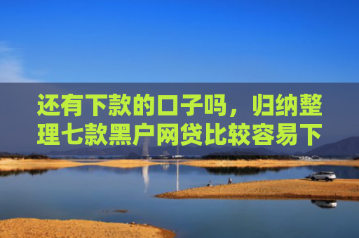 还有下款的口子吗，归纳整理七款黑户网贷比较容易下款