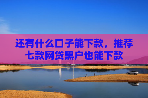 还有什么口子能下款，推荐七款网贷黑户也能下款