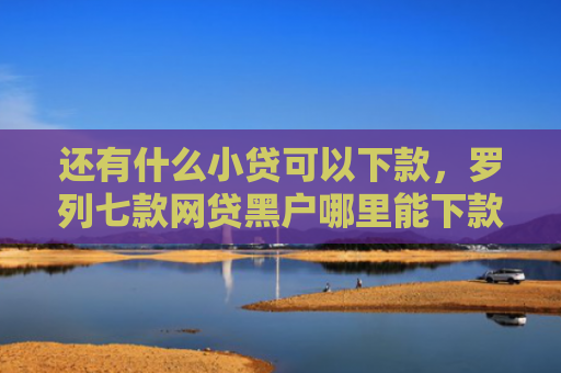 还有什么小贷可以下款，罗列七款网贷黑户哪里能下款