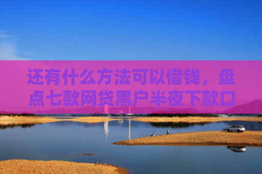 还有什么方法可以借钱，盘点七款网贷黑户半夜下款口子