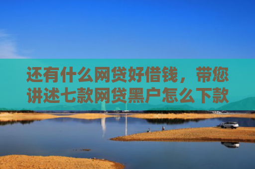 还有什么网贷好借钱，带您讲述七款网贷黑户怎么下款快