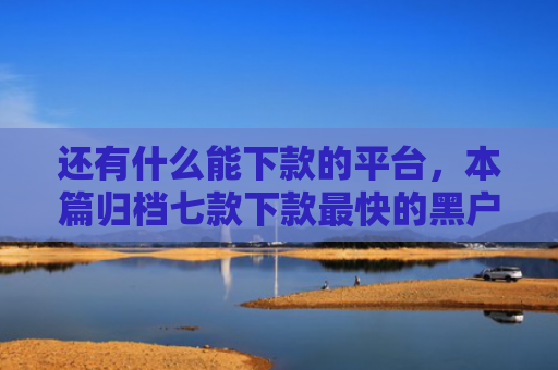 还有什么能下款的平台，本篇归档七款下款最快的黑户网贷