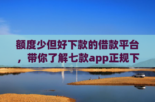 额度少但好下款的借款平台，带你了解七款app正规下款大额口子