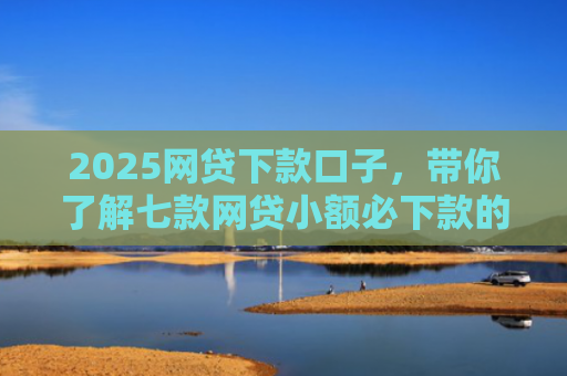 2025网贷下款口子，带你了解七款网贷小额必下款的口子