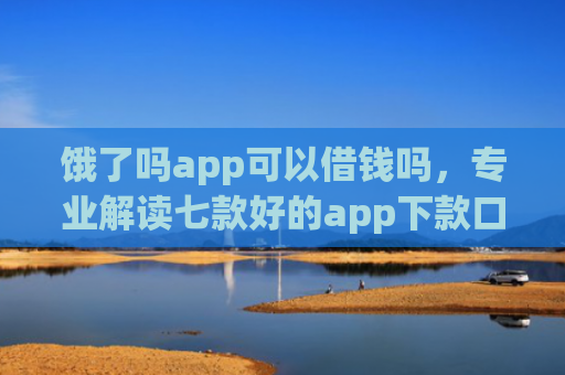 饿了吗app可以借钱吗，专业解读七款好的app下款口子