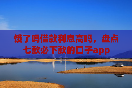 饿了吗借款利息高吗，盘点七款必下款的口子app