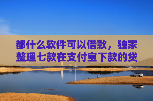 都什么软件可以借款，独家整理七款在支付宝下款的贷款口子