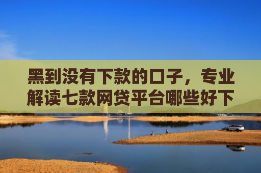 黑到没有下款的口子，专业解读七款网贷平台哪些好下款黑户