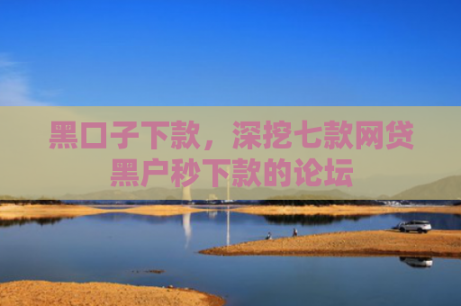 黑口子下款，深挖七款网贷黑户秒下款的论坛