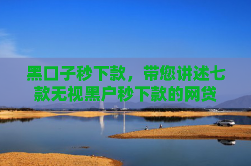 黑口子秒下款，带您讲述七款无视黑户秒下款的网贷