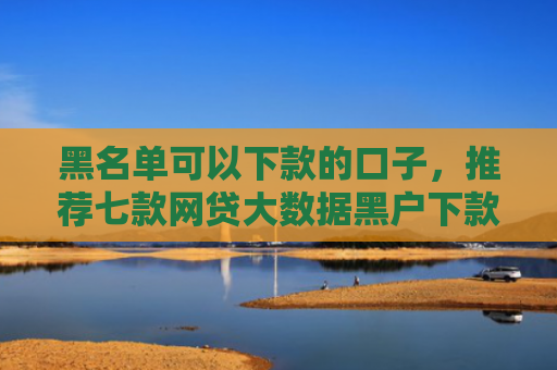 黑名单可以下款的口子，推荐七款网贷大数据黑户下款