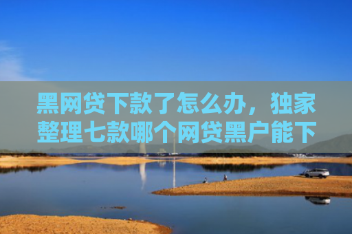 黑网贷下款了怎么办，独家整理七款哪个网贷黑户能下款快