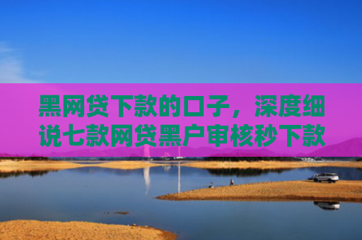 黑网贷下款的口子，深度细说七款网贷黑户审核秒下款口子