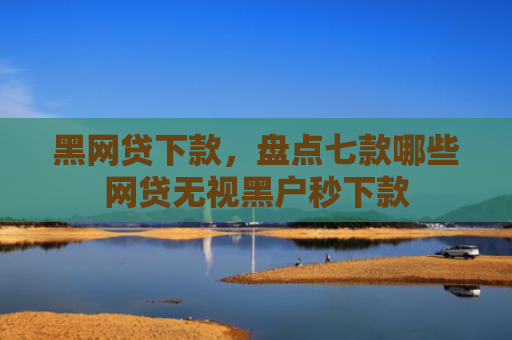 黑网贷下款，盘点七款哪些网贷无视黑户秒下款