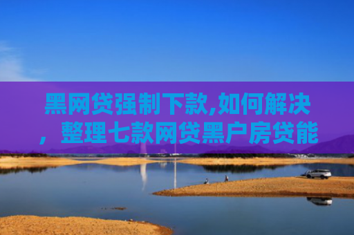 黑网贷强制下款,如何解决，整理七款网贷黑户房贷能下款吗