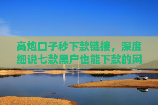 高炮口子秒下款链接，深度细说七款黑户也能下款的网贷平台