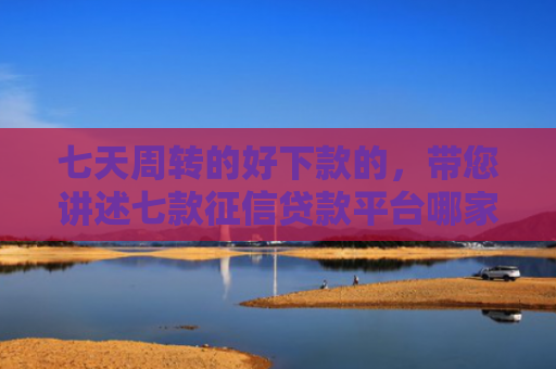 七天周转的好下款的，带您讲述七款征信贷款平台哪家好下款