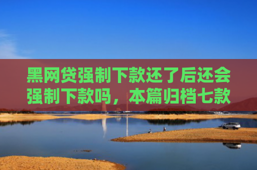 黑网贷强制下款还了后还会强制下款吗，本篇归档七款黑户能下款的正规网贷