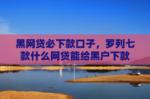 黑网贷必下款口子，罗列七款什么网贷能给黑户下款