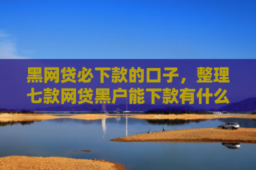 黑网贷必下款的口子，整理七款网贷黑户能下款有什么