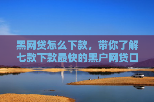 黑网贷怎么下款，带你了解七款下款最快的黑户网贷口子
