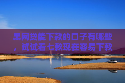 黑网贷能下款的口子有哪些，试试看七款现在容易下款的黑户网贷
