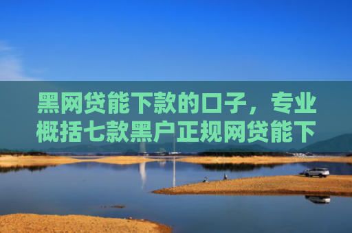 黑网贷能下款的口子，专业概括七款黑户正规网贷能下款吗