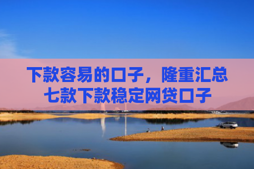 下款容易的口子，隆重汇总七款下款稳定网贷口子