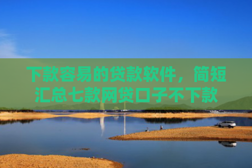 下款容易的贷款软件，简短汇总七款网贷口子不下款