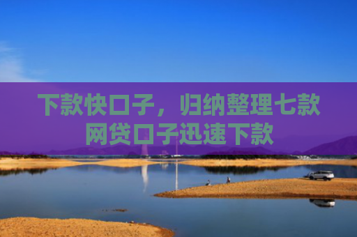 下款快口子，归纳整理七款网贷口子迅速下款