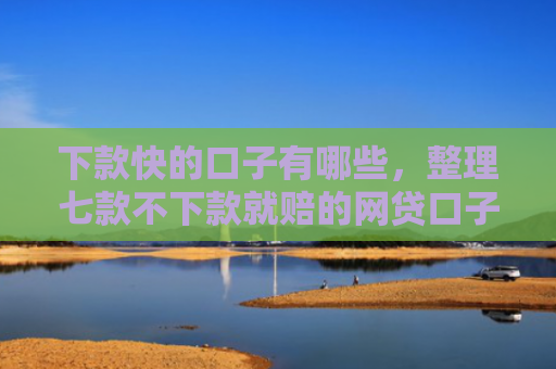 下款快的口子有哪些，整理七款不下款就赔的网贷口子