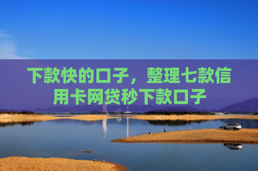 下款快的口子，整理七款信用卡网贷秒下款口子