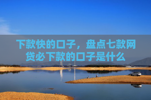 下款快的口子，盘点七款网贷必下款的口子是什么