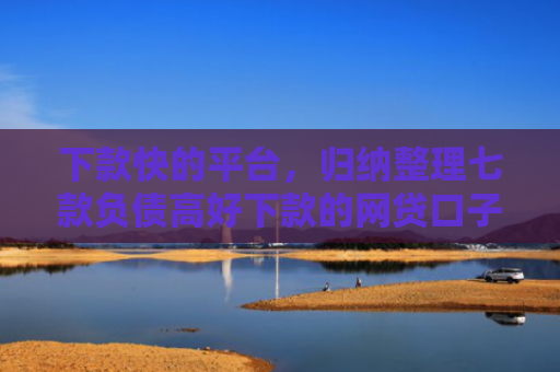 下款快的平台，归纳整理七款负债高好下款的网贷口子
