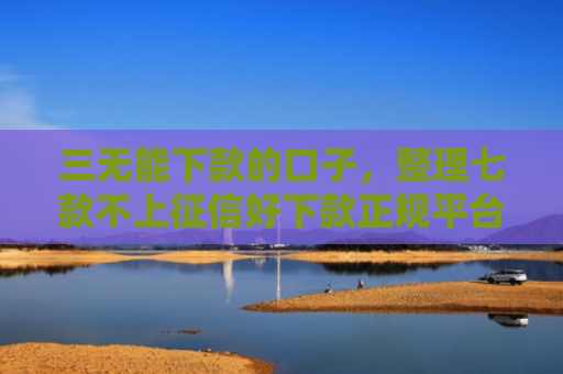 三无能下款的口子，整理七款不上征信好下款正规平台