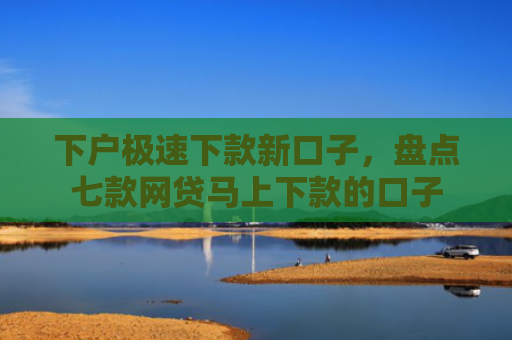 下户极速下款新口子，盘点七款网贷马上下款的口子