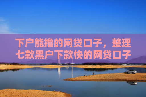 下户能撸的网贷口子，整理七款黑户下款快的网贷口子