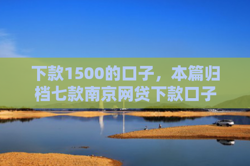 下款1500的口子，本篇归档七款南京网贷下款口子