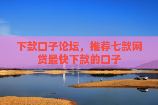 下款口子论坛，推荐七款网贷最快下款的口子