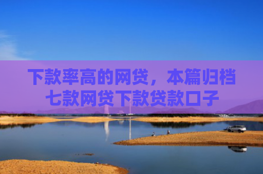 下款率高的网贷，本篇归档七款网贷下款贷款口子