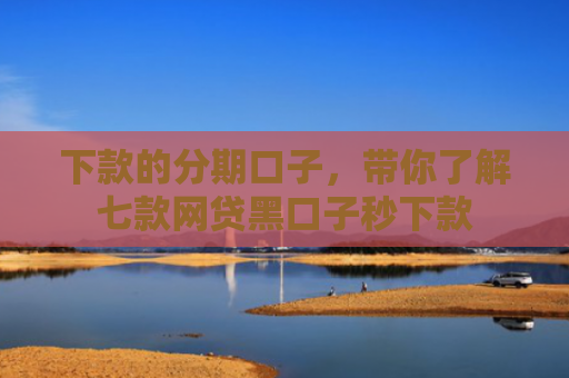下款的分期口子，带你了解七款网贷黑口子秒下款