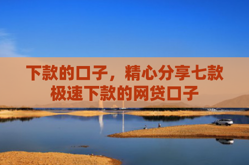 下款的口子，精心分享七款极速下款的网贷口子