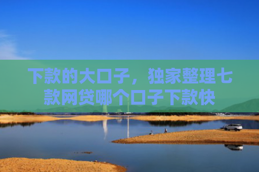 下款的大口子，独家整理七款网贷哪个口子下款快