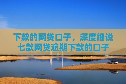 下款的网贷口子，深度细说七款网贷逾期下款的口子