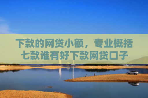 下款的网贷小额，专业概括七款谁有好下款网贷口子