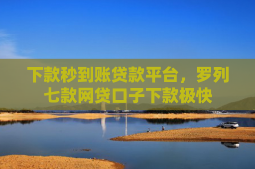 下款秒到账贷款平台，罗列七款网贷口子下款极快